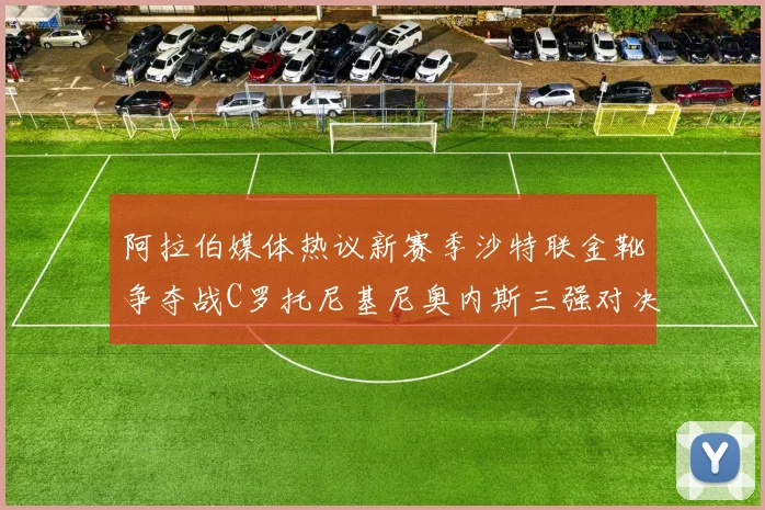 阿拉伯媒体热议新赛季沙特联金靴争夺战C罗托尼基尼奥内斯三强对决